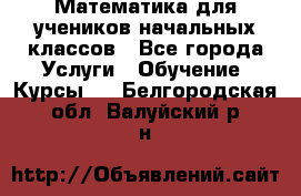 Математика для учеников начальных классов - Все города Услуги » Обучение. Курсы   . Белгородская обл.,Валуйский р-н